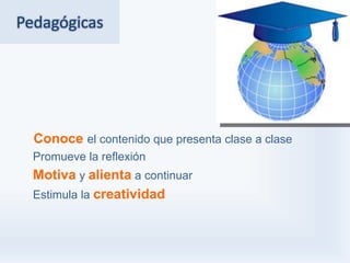 Pedagógicas




  Conoce el contenido que presenta clase a clase
  Promueve la reflexión
  Motiva y alienta a continuar
  Estimula la creatividad
 