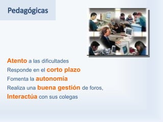 Pedagógicas




Atento a las dificultades
Responde en el corto plazo
Fomenta la autonomía
Realiza una buena gestión de foros,
Interactúa con sus colegas
 