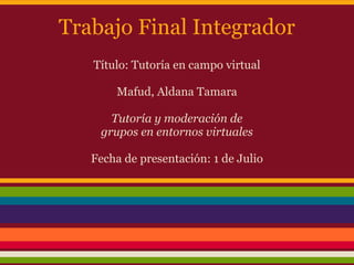 Trabajo Final Integrador
Título: Tutoría en campo virtual
Mafud, Aldana Tamara
Tutoría y moderación de
grupos en entornos virtuales
Fecha de presentación: 1 de Julio
 