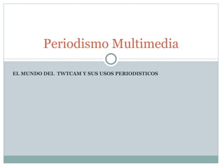 EL MUNDO DEL  TWTCAM Y SUS USOS PERIODISTICOS Periodismo Multimedia 