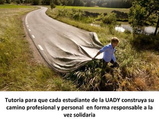 Tutoria para que cada estudiante de la UADY construya su
camino profesional y personal en forma responsable a la
                      vez solidaria
 