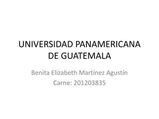 UNIVERSIDAD PANAMERICANA
      DE GUATEMALA
  Benita Elizabeth Martínez Agustín
          Carne: 201203835
 