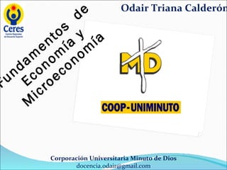 Fundamentos  de Economía y Microeconomía Corporación Universitaria Minuto de Dios [email_address] Odair Triana Calderón 