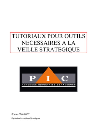 TUTORIAUX POUR OUTILS
   NECESSAIRES A LA
 VEILLE STRATEGIQUE




Charles FRANCART

Pyrénées Industries Céramiques
 
