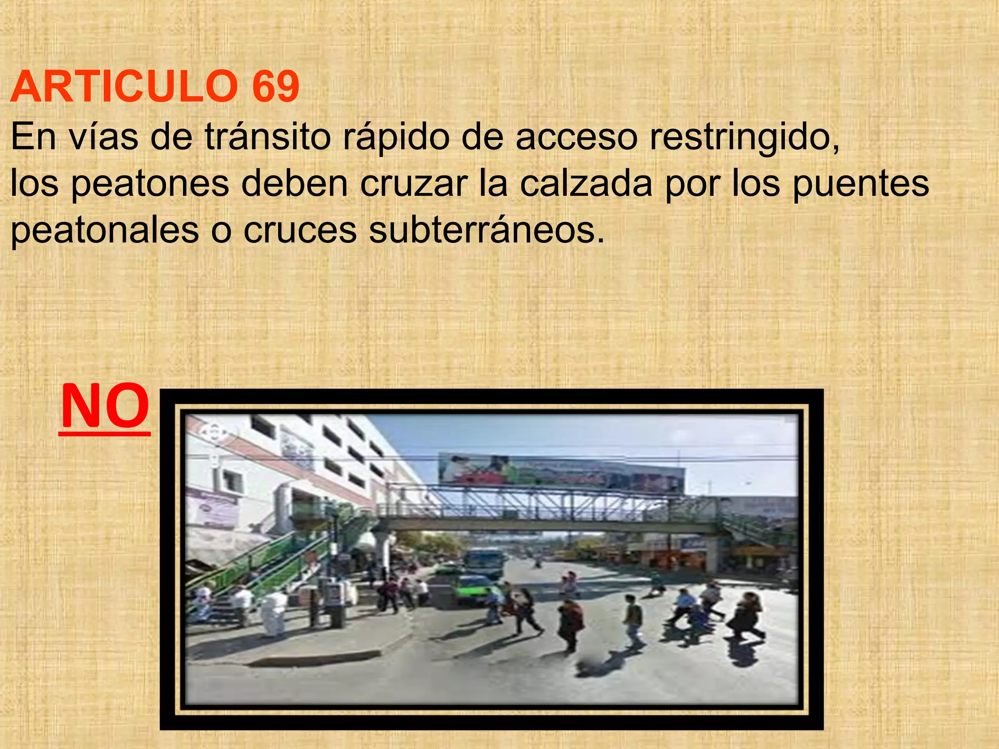 ARTICULO 69
En vías de tránsito rápido de acceso restringido,
los peatones deben cruzar la calzada por los puentes
peatonales o cruces subterráneos.



  NO
 