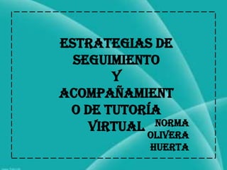 Estrategias de
  Seguimiento
       y
Acompañamient
 o de Tutoría
    Virtual Norma
           Olivera
           Huerta
 