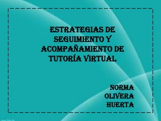 Estrategias de
   Seguimiento y
Acompañamiento de
 Tutoría Virtual


              Norma
             Olivera
             Huerta
 