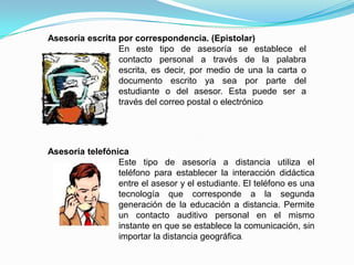 Asesoría a través de Chat
Las asesorías a través de Chat no son muy comunes,
puesto entretenimiento que como un recurso de
comunicación para que requiere de diversas
habilidades por parte del asesor y de los estudiantes.
Estos últimos, utilizan Chat más como establecer una
interacción didáctica con su asesor y compañeros de
estudio.
 