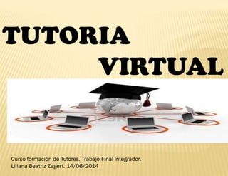 TUTORIA
VIRTUAL
Curso formación de Tutores. Trabajo Final Integrador.
Liliana Beatriz Zagert. 14/06/2014
 