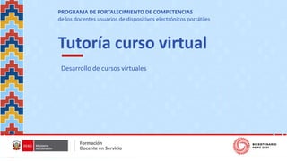 Tutoría curso virtual
Desarrollo de cursos virtuales
PROGRAMA DE FORTALECIMIENTO DE COMPETENCIAS
de los docentes usuarios de dispositivos electrónicos portátiles
 