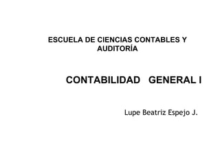 ESCUELA DE CIENCIAS CONTABLES Y
           AUDITORÍA



   CONTABILIDAD GENERAL I


                 Lupe Beatriz Espejo J.




                                          1
 