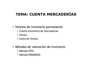 TEMA: CUENTA MERCADERÍAS


 Sistema de inventario permanente
    Cuenta Inventario de mercaderías
    Ventas
    Costo de Ventas


 Métodos de valoración de inventario
    Método FIFO
    Método PROMEDIO


                                        2
 