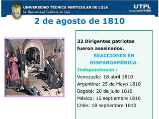 2 de agosto de 1810
32 Dirigentes patriotas
fueron asesinados.
REACCIONES EN
HISPANOAMÉRICA.
Independencia :
Venezuela: 18 abril 1810
Argentina: 25 de Mayo 1810
Bogotá: 20 de julio 1810
México: 16 septiembre 1810
Chile: 18 septiembre 1810
15
 