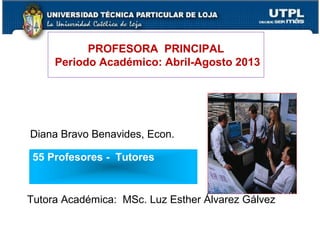 PROFESORA PRINCIPAL
Periodo Académico: Abril-Agosto 2013
Diana Bravo Benavides, Econ.
Tutora Académica: MSc. Luz Esther Álvarez Gálvez
2
55 Profesores - Tutores
 