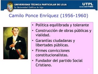 Camilo Ponce Enríquez (1956-1960)
• Política equilibrada y tolerante
• Construcción de obras públicas y
vialidad.
• Garantías ciudadanas y
libertades públicas.
• Firmes convicciones
constitucionalistas.
• Fundador del partido Social
Cristiano.
35
 