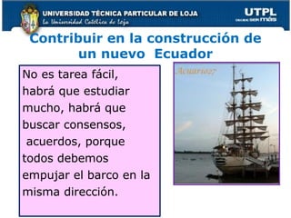 Contribuir en la construcción de
un nuevo Ecuador
No es tarea fácil,
habrá que estudiar
mucho, habrá que
buscar consensos,
acuerdos, porque
todos debemos
empujar el barco en la
misma dirección.
6
 