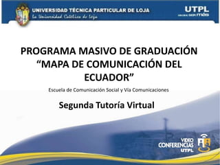 PROGRAMA MASIVO DE GRADUACIÓN “MAPA DE COMUNICACIÓN DEL ECUADOR”      Escuela de Comunicación Social y Vía Comunicaciones Segunda Tutoría Virtual 