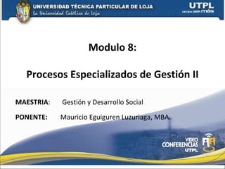 Modulo 8: Procesos Especializados de Gestión II MAESTRIA : PONENTE: Gestión y Desarrollo Social Mauricio Eguiguren Luzuriaga, MBA. 