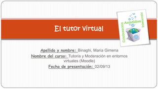 Apellido y nombre: Binaghi, María Gimena
Nombre del curso: Tutoría y Moderación en entornos
virtuales (Moodle)
Fecha de presentación: 02/09/13
El tutor virtual
 