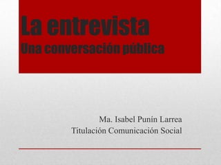 La entrevista
Una conversación pública
Ma. Isabel Punín Larrea
Titulación Comunicación Social
 