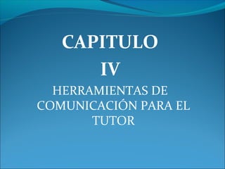 CAPITULO
IV
HERRAMIENTAS DE
COMUNICACIÓN PARA EL
TUTOR
 