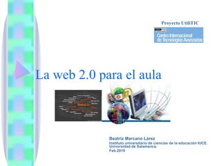 La web 2.0 para el aula Beatriz Marcano Lárez Instituto universitario de ciencias de la educación IUCE. Universidad de Salamanca.  Feb.2010 Proyecto UtiliTIC 