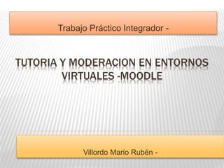 Trabajo Práctico Integrador - 
TUTORIA Y MODERACION EN ENTORNOS 
VIRTUALES -MOODLE 
Villordo Mario Rubén - 
 