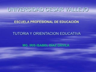 UNIVERSIDAD CESAR VALLEJO
ESCUELA PROFESIONAL DE EDUCACIÓN
TUTORIA Y ORIENTACION EDUCATIVA
MG. IRIS ISABEL DÍAZ DÁVILA
 