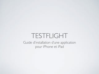TESTFLIGHT
Guide d’installation d’une application 	

pour iPhone et iPad
 