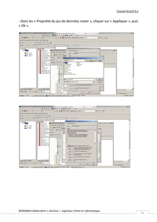 Tutoriel ArcGIS 9.3


- Dans les « Propriété du jeu de données raster », cliquer sur « Appliquer », puis
« Ok ».




BERRABAH Abderrahim « Aminoo » ingénieur d’état en informatique.
                                                                                         16
 