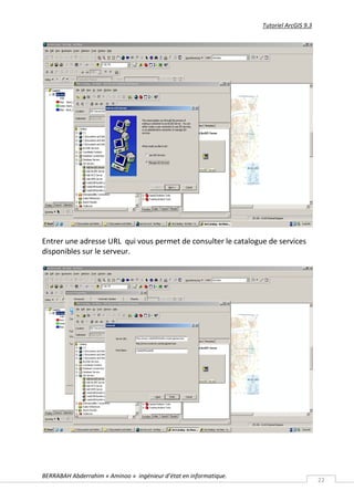 Tutoriel ArcGIS 9.3




Entrer une adresse URL qui vous permet de consulter le catalogue de services
disponibles sur le serveur.




BERRABAH Abderrahim « Aminoo » ingénieur d’état en informatique.
                                                                                         22
 