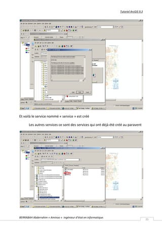 Tutoriel ArcGIS 9.3




Et voilà le service nommé « service » est créé

       Les autres services ce sont des services qui ont déjà été créé au paravent




BERRABAH Abderrahim « Aminoo » ingénieur d’état en informatique.
                                                                                         25
 