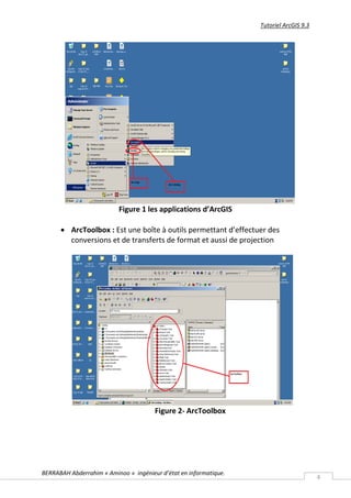 Tutoriel ArcGIS 9.3




                          Figure 1 les applications d’ArcGIS

       ArcToolbox : Est une boîte à outils permettant d’effectuer des
        conversions et de transferts de format et aussi de projection




                                       Figure 2- ArcToolbox




BERRABAH Abderrahim « Aminoo » ingénieur d’état en informatique.
                                                                                         4
 