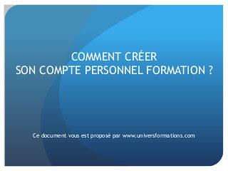 COMMENT CRÉER
SON COMPTE PERSONNEL FORMATION ?
Ce document vous est proposé par www.universformations.com
 