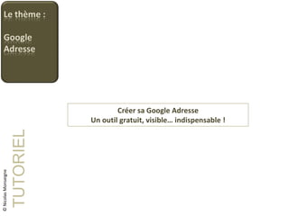Créer sa Google Adresse Un outil gratuit, visible… indispensable ! TUTORIEL © Nicolas Monseigne 