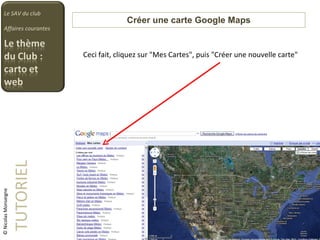 TUTORIEL Le SAV du club Affaires courantes Ceci fait, cliquez sur &quot;Mes Cartes&quot;, puis &quot;Créer une nouvelle carte&quot; Créer une carte Google Maps © Nicolas Monseigne 