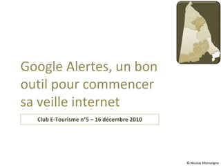 Club E-Tourisme n°5 – 16 décembre 2010 Google Alertes, un bon outil pour commencer sa veille internet © Nicolas Monseigne 