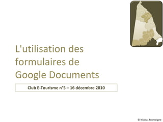Club E-Tourisme n°5 – 16 décembre 2010 L'utilisation des formulaires de Google Documents © Nicolas Monseigne 