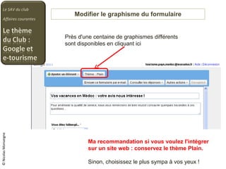 Modifier le graphisme du formulaire Le SAV du club Affaires courantes © Nicolas Monseigne Près d'une centaine de graphismes différents sont disponibles en cliquant ici Ma recommandation si vous voulez l'intégrer sur un site web : conservez le thème Plain. Sinon, choisissez le plus sympa à vos yeux ! 