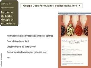 Google Docs Formulaire : quelles utilisations ? Le SAV du club Affaires courantes © Nicolas Monseigne Formulaire de réservation (exemple ci-contre) Formulaire de contact Questionnaire de satisfaction Demande de devis (séjour groupes, etc) etc 