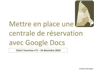Club E-Tourisme n°5 – 16 décembre 2010 Mettre en place une centrale de réservation avec Google Docs © Nicolas Monseigne 