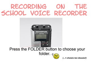 Recording   on  the
school VOICE RECORDER




  Press the FOLDER button to choose your
                folder.
                            (...= choisis ton dossier!)