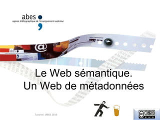 Le Web sémantique. Un Web de métadonnées Tutoriel  JABES 2010 