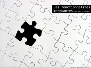 Des fonctionnalités
manquantes (ou améliorables)
CC-BY // Wilhei55 // Flickr
 