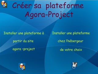 Créer sa plateforme
        Agora-Project

Installer une plateforme à   Installer une plateforme

      partir du site            chez l’hébergeur

     agora –project              de votre choix
 