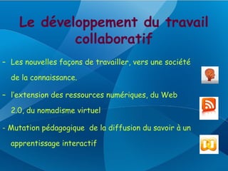 Le développement du travail
            collaboratif
– Les nouvelles façons de travailler, vers une société

  de la connaissance.

– l’extension des ressources numériques, du Web

  2.0, du nomadisme virtuel

- Mutation pédagogique de la diffusion du savoir à un

  apprentissage interactif
 