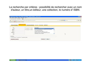 La recherche par critères : possibilité de rechercher avec un nom
d'auteur, un titre,un éditeur, une collection, le numéro d' ISBN.

 