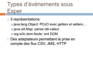 Types d’événements sous
Esper
   3 représentations:
     java.lang.Object:  POJO avec getters et setters…
     java.util.Map: paires clé-valeur

     org.w3c.dom.Node: xml DOM

   Des adaptateurs permettant la prise en
    compte des flux CSV, JMS, HTTP
 