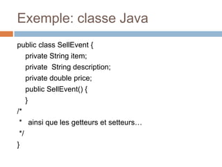 Exemple: classe Java
public class SellEvent {
    private String item;
    private String description;
    private double price;
    public SellEvent() {
    }
/*
 * ainsi que les getteurs et setteurs…
 */
}
 
