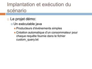Implantation et exécution du
scénario
   Le projet démo:
     Un   exécutable java
       Producteurs d’événements simples
       Création automatique d’un consommateur pour
        chaque requête fournie dans le fichier
        custom_query.txt
 